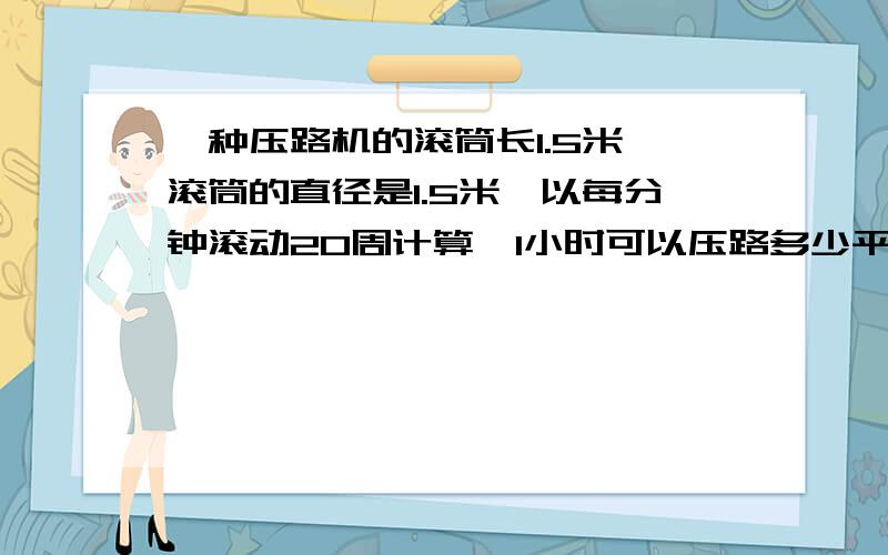 一种压路机的滚筒长1.5米,滚筒的直径是1.5米,以每分钟滚动20周计算,1小时可以压路多少平方米?