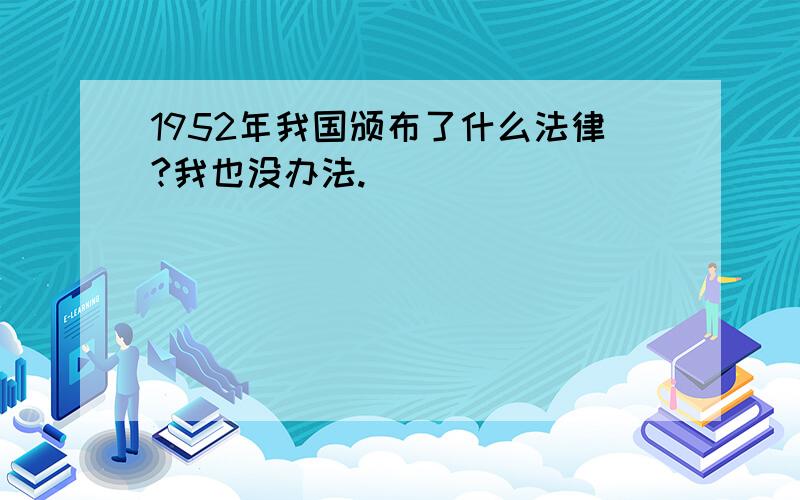 1952年我国颁布了什么法律?我也没办法.