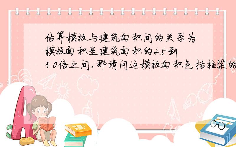 估算模板与建筑面积间的关系为模板面积是建筑面积的2.5到3.0倍之间,那请问这模板面积包括柱梁的模板吗?