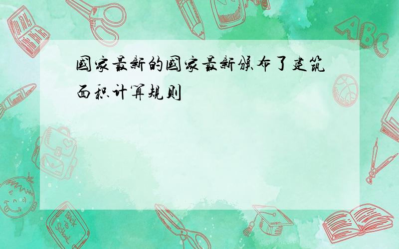 国家最新的国家最新颁布了建筑面积计算规则