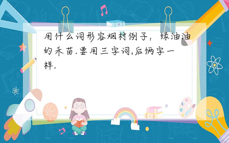 用什么词形容烟村例子：绿油油的禾苗.要用三字词,后俩字一样.