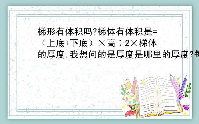 梯形有体积吗?梯体有体积是=（上底+下底）×高÷2×梯体的厚度,我想问的是厚度是哪里的厚度?每一