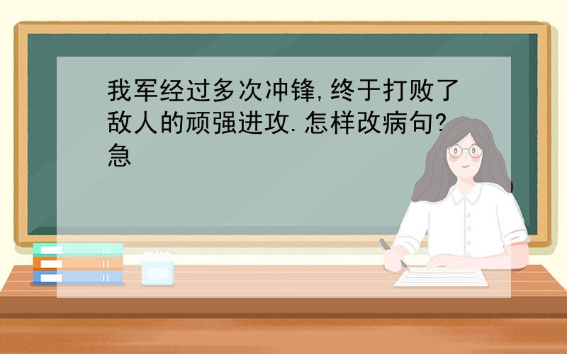 我军经过多次冲锋,终于打败了敌人的顽强进攻.怎样改病句?急