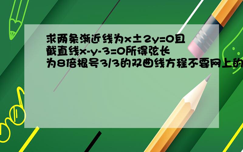 求两条渐近线为x±2y=0且截直线x-y-3=0所得弦长为8倍根号3/3的双曲线方程不要网上的答案,很乱,看不懂,希望步骤清晰