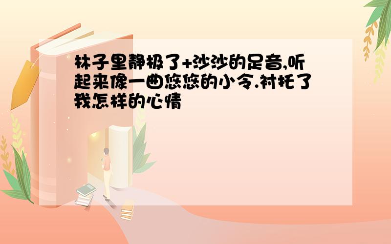 林子里静极了+沙沙的足音,听起来像一曲悠悠的小令.衬托了我怎样的心情