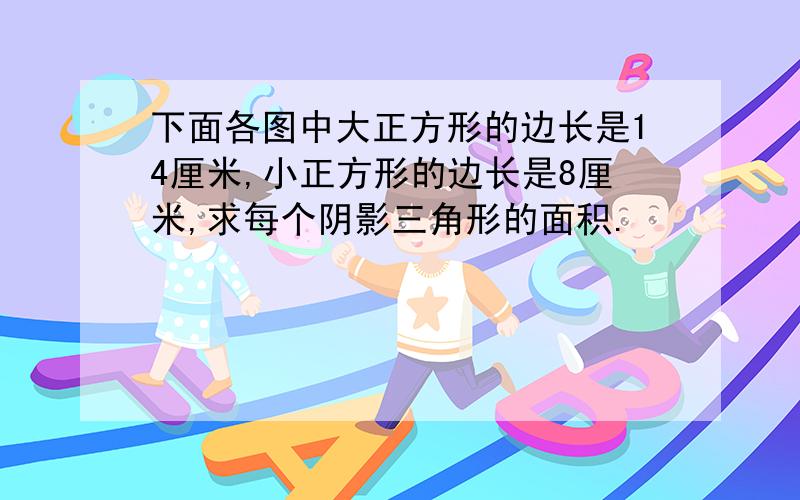 下面各图中大正方形的边长是14厘米,小正方形的边长是8厘米,求每个阴影三角形的面积.