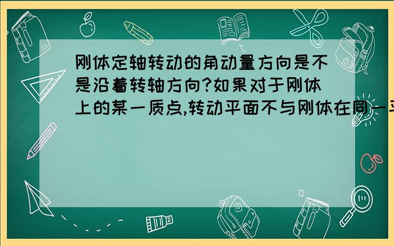 刚体定轴转动的角动量方向是不是沿着转轴方向?如果对于刚体上的某一质点,转动平面不与刚体在同一平面内的话,该质点的角动量就不是沿刚体的转轴,这样的话对于刚体的角动量来说,其方