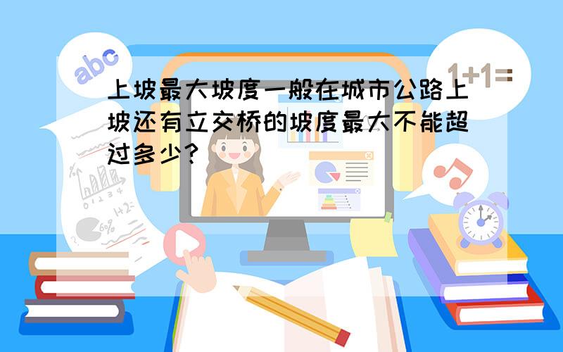 上坡最大坡度一般在城市公路上坡还有立交桥的坡度最大不能超过多少?