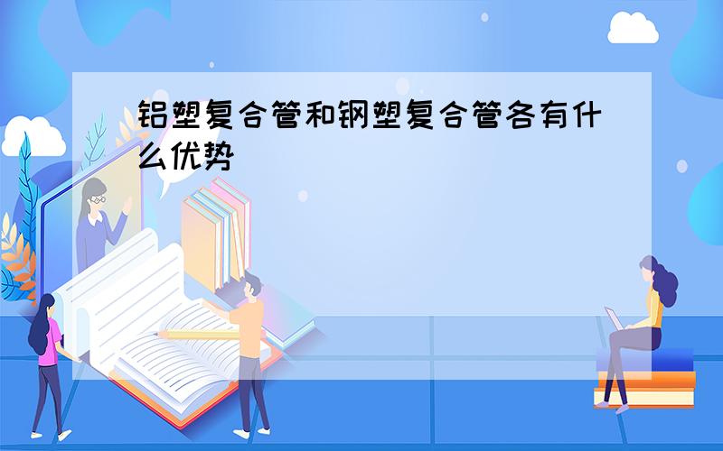 铝塑复合管和钢塑复合管各有什么优势