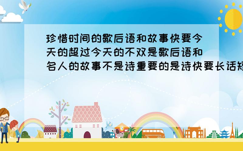 珍惜时间的歇后语和故事快要今天的超过今天的不双是歇后语和名人的故事不是诗重要的是诗快要长话短说!