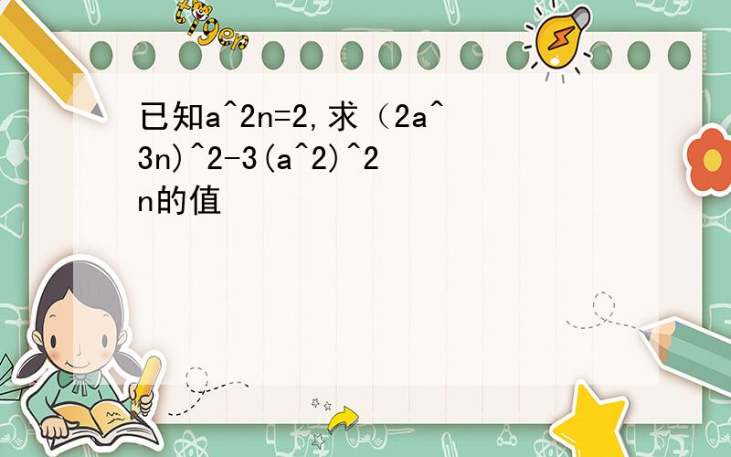 已知a^2n=2,求（2a^3n)^2-3(a^2)^2n的值