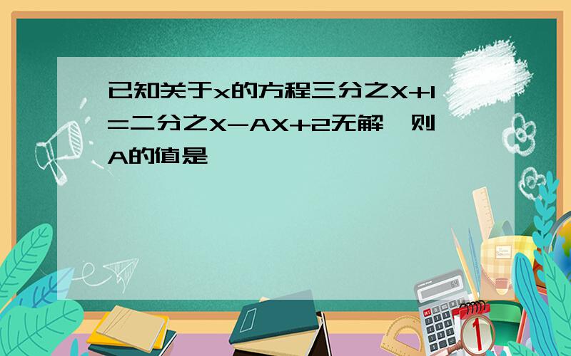 已知关于x的方程三分之X+1=二分之X-AX+2无解,则A的值是