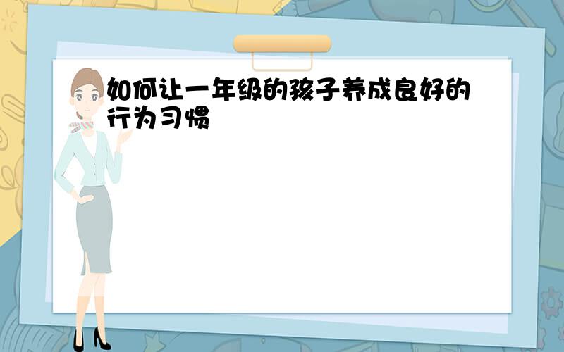 如何让一年级的孩子养成良好的行为习惯