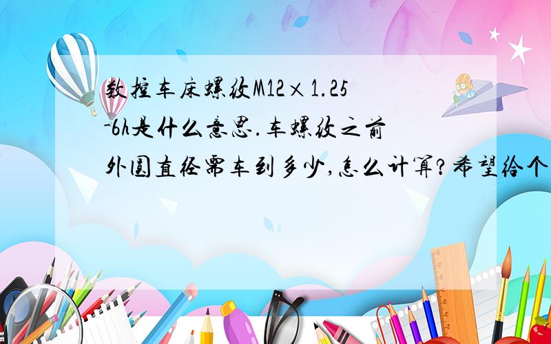 数控车床螺纹M12×1.25-6h是什么意思.车螺纹之前外圆直径需车到多少,怎么计算?希望给个公式.谢谢!谁知道计算公式是什么?