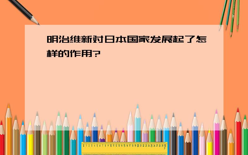 明治维新对日本国家发展起了怎样的作用?