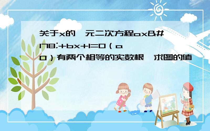 关于x的一元二次方程ax²+bx+1=0（a≠0）有两个相等的实数根,求图的值