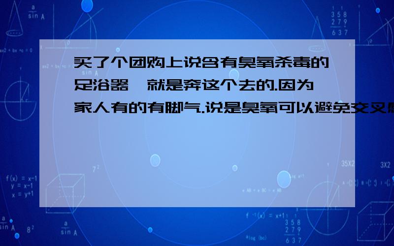 买了个团购上说含有臭氧杀毒的足浴器,就是奔这个去的.因为家人有的有脚气.说是臭氧可以避免交叉感染结果收到后看说明没有这个功能.客服下班了,不是二十四小时在.给商家打电话商家说