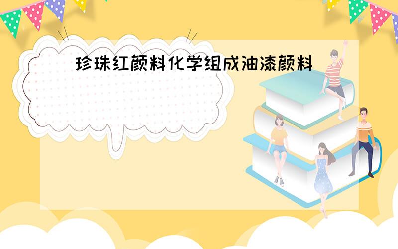 珍珠红颜料化学组成油漆颜料