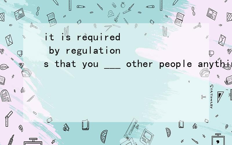 it is required by regulations that you ___ other people anything about our experiment.A.won't tellB.didn't tell C.can't tell D.not tell