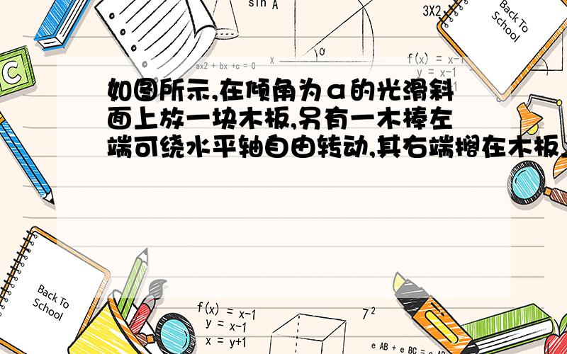 如图所示,在倾角为α的光滑斜面上放一块木板,另有一木棒左端可绕水平轴自由转动,其右端搁在木板上,现在要用平行于斜面的力把木板抽出,在抽木板过程中,木棒与木板之间的摩擦了（）A,向