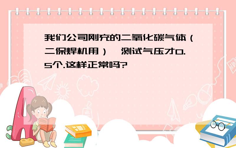 我们公司刚充的二氧化碳气体（二保焊机用）,测试气压才0.5个.这样正常吗?