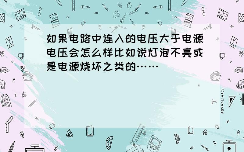 如果电路中连入的电压大于电源电压会怎么样比如说灯泡不亮或是电源烧坏之类的……