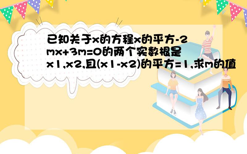 已知关于x的方程x的平方-2mx+3m=0的两个实数根是x1,x2,且(x1-x2)的平方=1,求m的值