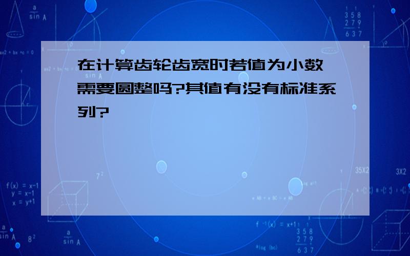 在计算齿轮齿宽时若值为小数,需要圆整吗?其值有没有标准系列?