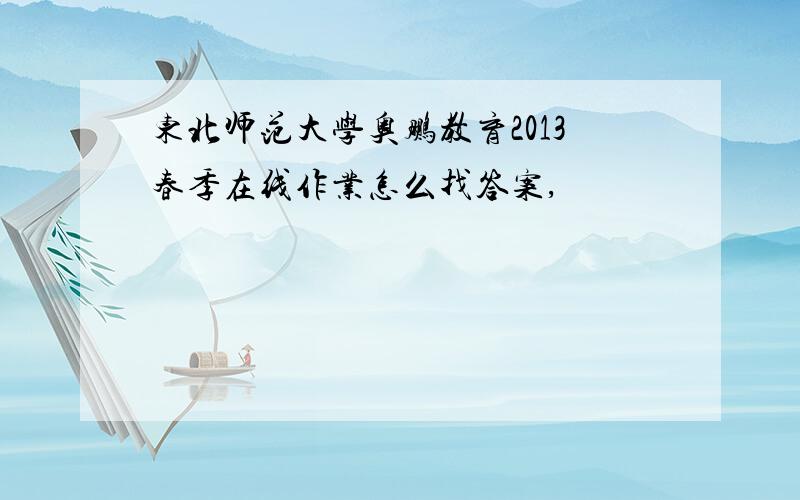 东北师范大学奥鹏教育2013春季在线作业怎么找答案,