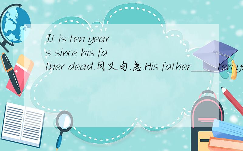 It is ten years since his father dead.同义句.急.His father____ ten years____.His father____ ____ ____for ten years.