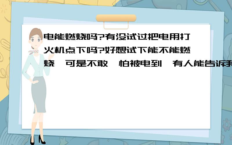 电能燃烧吗?有没试过把电用打火机点下吗?好想试下能不能燃烧,可是不敢,怕被电到,有人能告诉我可不可以燃烧啊?