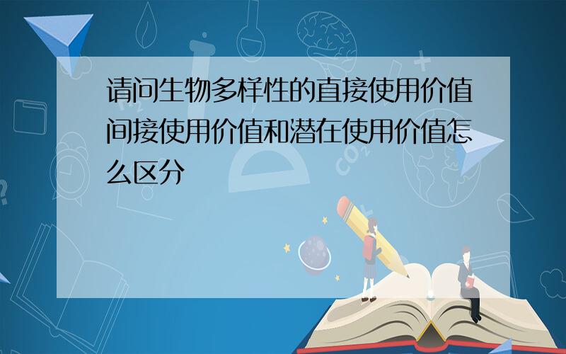 请问生物多样性的直接使用价值间接使用价值和潜在使用价值怎么区分