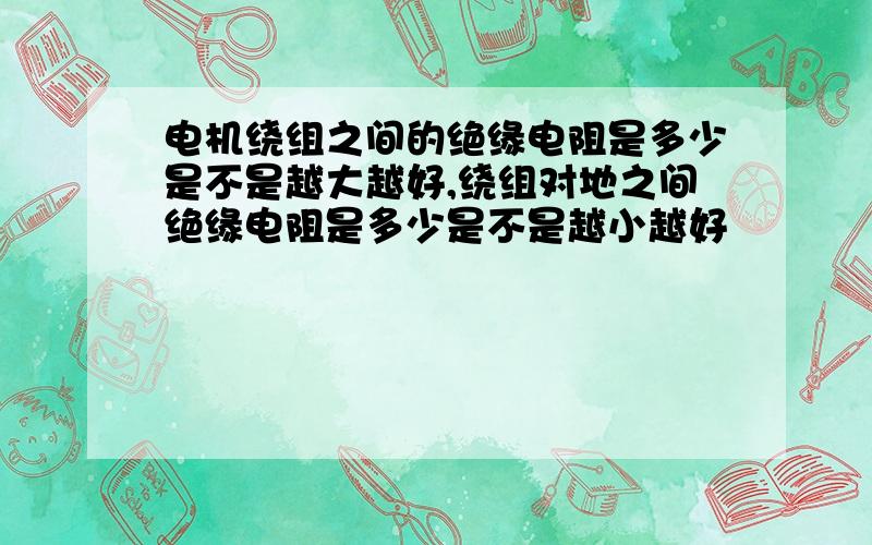 电机绕组之间的绝缘电阻是多少是不是越大越好,绕组对地之间绝缘电阻是多少是不是越小越好