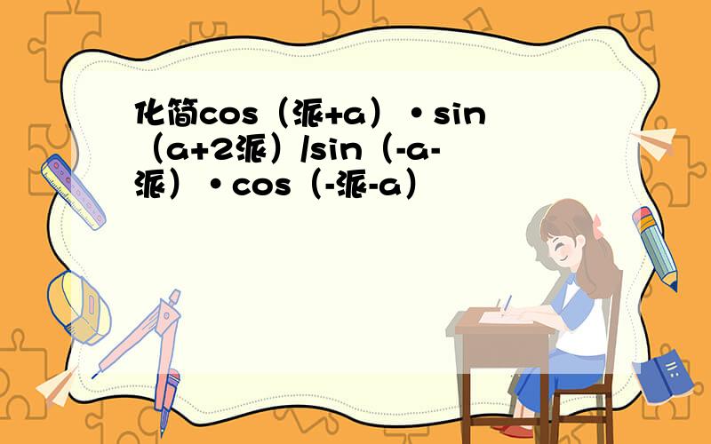 化简cos（派+a）·sin（a+2派）/sin（-a-派）·cos（-派-a）