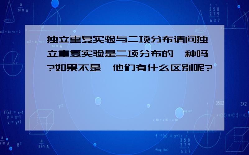 独立重复实验与二项分布请问独立重复实验是二项分布的一种吗?如果不是,他们有什么区别呢?