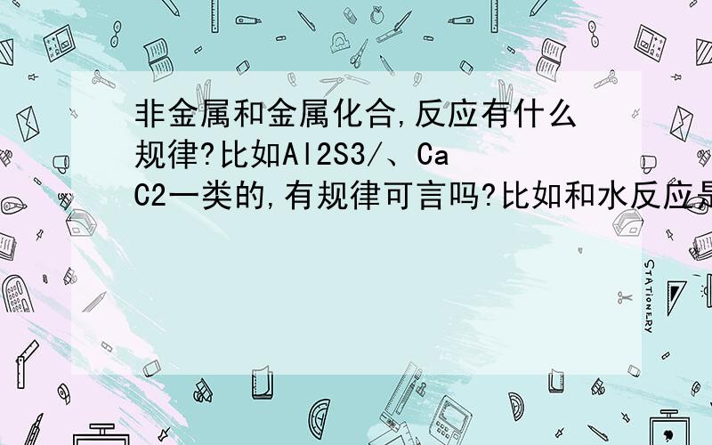 非金属和金属化合,反应有什么规律?比如Al2S3/、CaC2一类的,有规律可言吗?比如和水反应是什么类型?