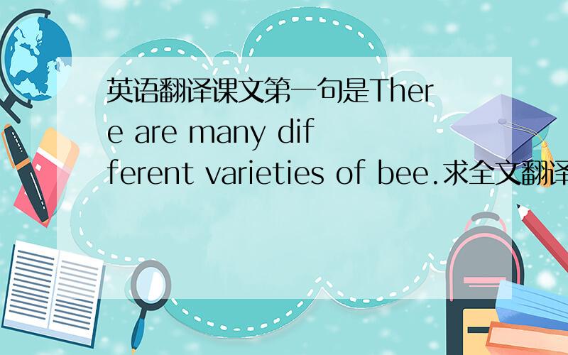 英语翻译课文第一句是There are many different varieties of bee.求全文翻译,百度有全篇课文,可以复制去百度在线翻译.求代工,手机党伤不起啊