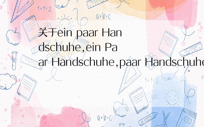 关于ein paar Handschuhe,ein Paar Handschuhe,paar Handschuheein paar Handschuhe 一些手套ein Paar Handschuhe 一副手套那paar Handschuhe 与 Paar Handschuhe