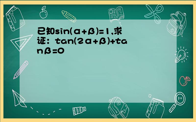 已知sin(α+β)=1,求证：tan(2α+β)+tanβ=0