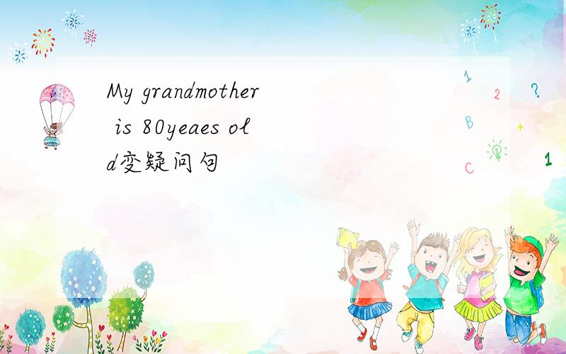 My grandmother is 80yeaes old变疑问句