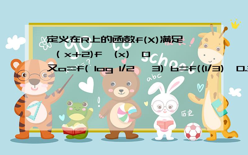 定义在R上的函数f(X)满足 （x+2)f'(x)＜0 又a=f( log 1/2 ^3) b=f((1/3)^0.3) c=f(ln3),则（　　）A　c＜b＜a B b＜c＜a C c＜a＜b D a＜b＜c