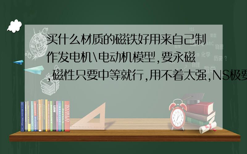 买什么材质的磁铁好用来自己制作发电机\电动机模型,要永磁,磁性只要中等就行,用不着太强,NS极要能标注出来的,最重要的是要便宜选哪一种材质的比较合适?顺便说下什么漆包线比较合适这