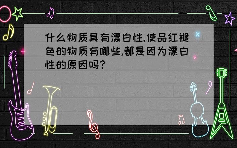 什么物质具有漂白性,使品红褪色的物质有哪些,都是因为漂白性的原因吗?