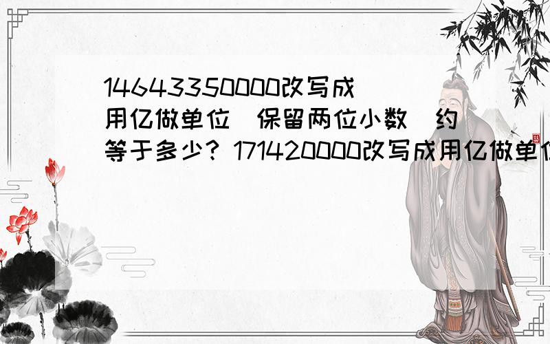 14643350000改写成用亿做单位（保留两位小数）约等于多少? 171420000改写成用亿做单位（保留两位小数）约