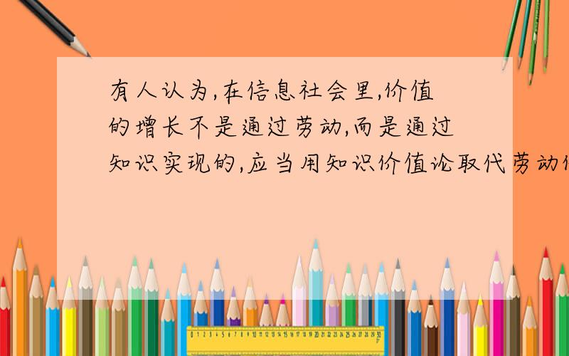 有人认为,在信息社会里,价值的增长不是通过劳动,而是通过知识实现的,应当用知识价值论取代劳动价值论.试用所学原理对该观点进行评析.