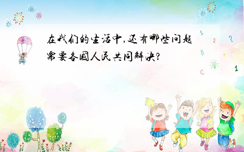 在我们的生活中,还有哪些问题需要各国人民共同解决?