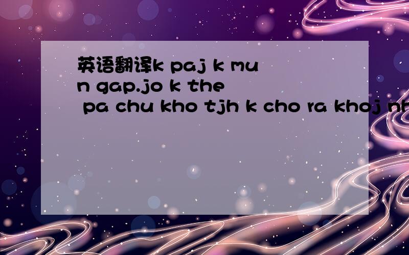 英语翻译k paj k mun gap.jo k the pa chu kho tjh k cho ra khoj nha nua ruj.mjh hay la pan nha du sao 2 ng kpaj la chug mot muoc.e k mun ah paj pun.coj saj ngan lan xjn loj.vj ah wa tot.co le nay maj e ve vjet nam ruj.pachu k tot 提醒一下``用