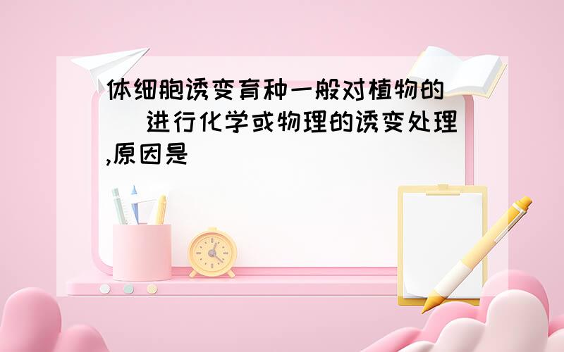 体细胞诱变育种一般对植物的（ ）进行化学或物理的诱变处理,原因是（ ）