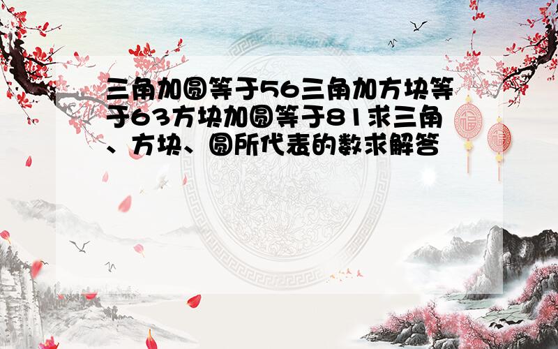 三角加圆等于56三角加方块等于63方块加圆等于81求三角、方块、圆所代表的数求解答