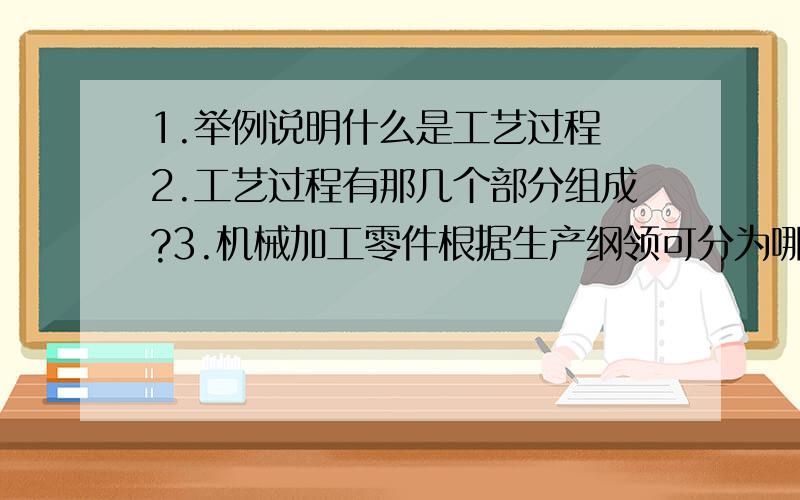 1.举例说明什么是工艺过程 2.工艺过程有那几个部分组成?3.机械加工零件根据生产纲领可分为哪几个生产类